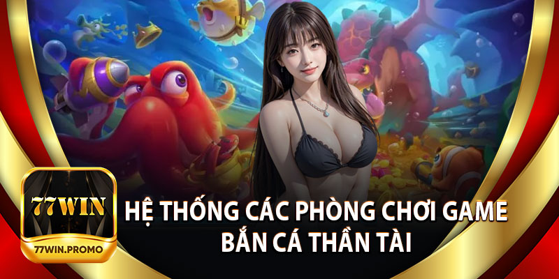 Hệ Thống Các Phòng Chơi Game Bắn Cá Thần Tài