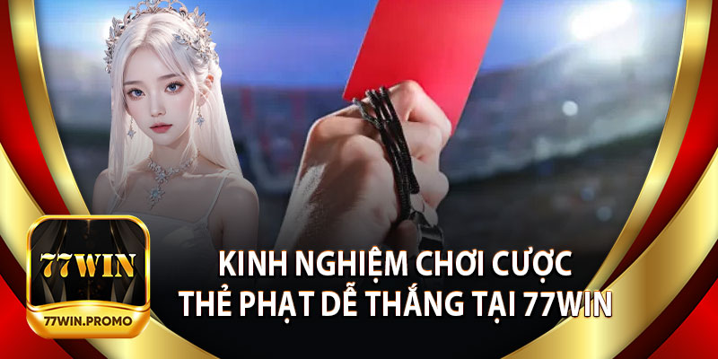 Kinh Nghiệm Chơi Cược Thẻ Phạt Dễ Thắng Tại 77Win